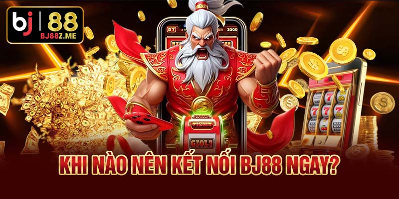 Khi nào nên kết nối BJ88 ngay?