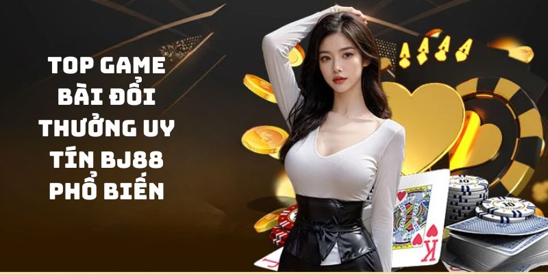 Điểm tên một số trò chơi đánh bài ăn tiền đầy đẳng cấp tại BJ88